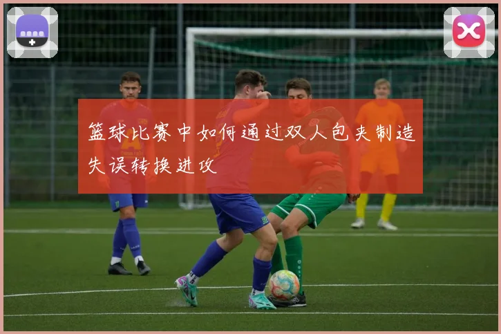 篮球比赛中如何通过双人包夹制造失误转换进攻