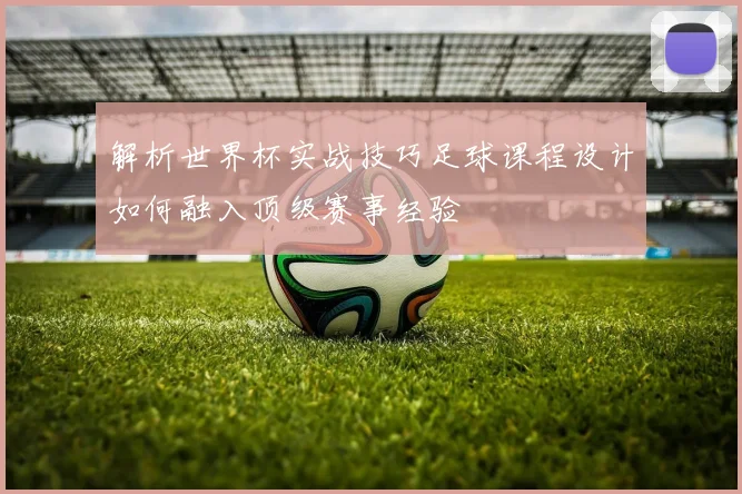 解析世界杯实战技巧足球课程设计如何融入顶级赛事经验