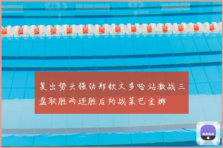 复出势头强劲郑钦文多哈站激战三盘取胜两连胜后约战莱巴金娜