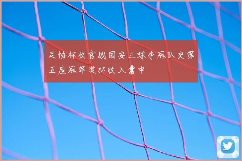 足协杯收官战国安三球夺冠队史第五座冠军奖杯收入囊中