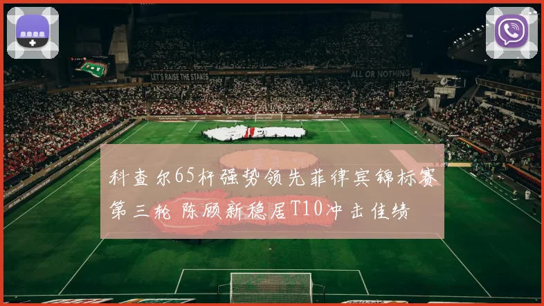 科查尔65杆强势领先菲律宾锦标赛第三轮 陈顾新稳居T10冲击佳绩