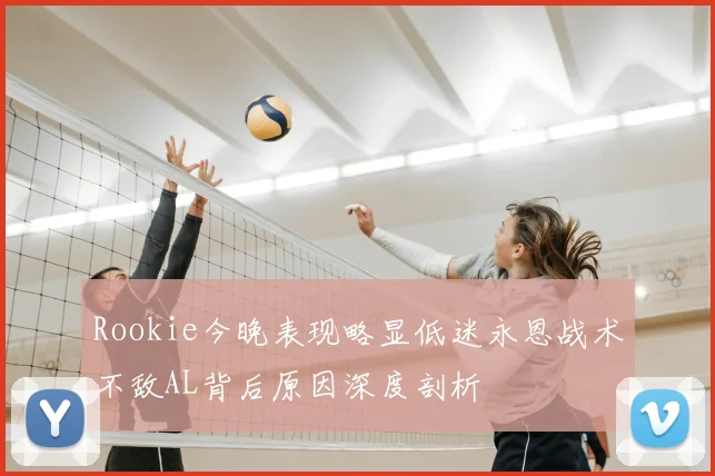 Rookie今晚表现略显低迷永恩战术不敌AL背后原因深度剖析