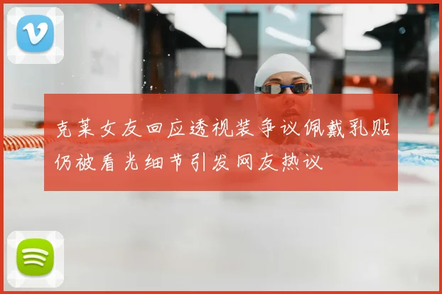 克莱女友回应透视装争议佩戴乳贴仍被看光细节引发网友热议