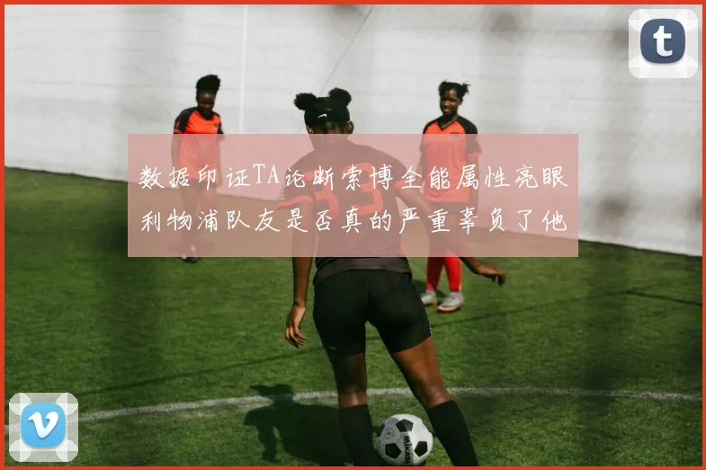 数据印证TA论断索博全能属性亮眼利物浦队友是否真的严重辜负了他