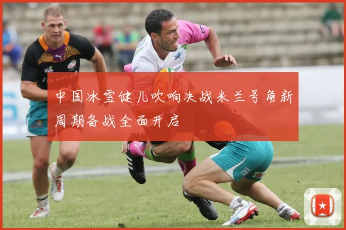 中国冰雪健儿吹响决战米兰号角新周期备战全面开启