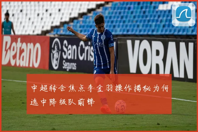 中超转会焦点李金羽操作揭秘为何选中降级队前锋