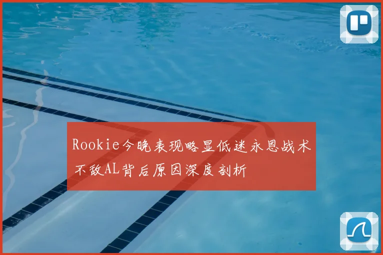 Rookie今晚表现略显低迷永恩战术不敌AL背后原因深度剖析