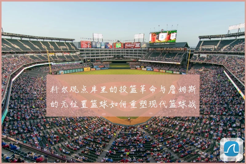 科尔观点库里的投篮革命与詹姆斯的无位置篮球如何重塑现代篮球战术