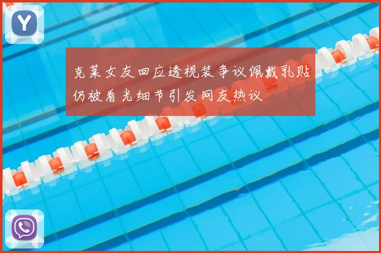 克莱女友回应透视装争议佩戴乳贴仍被看光细节引发网友热议