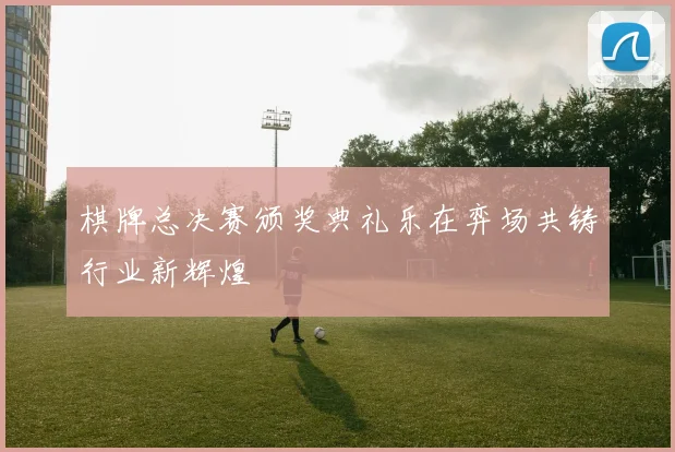 棋牌总决赛颁奖典礼乐在弈场共铸行业新辉煌