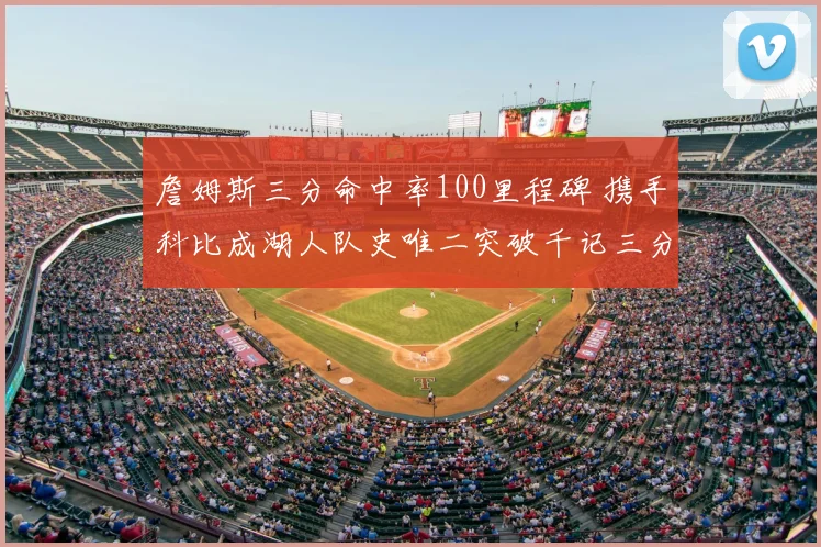 詹姆斯三分命中率100里程碑 携手科比成湖人队史唯二突破千记三分球员