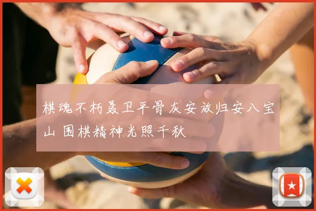 棋魂不朽聂卫平骨灰安放归安八宝山 围棋精神光照千秋