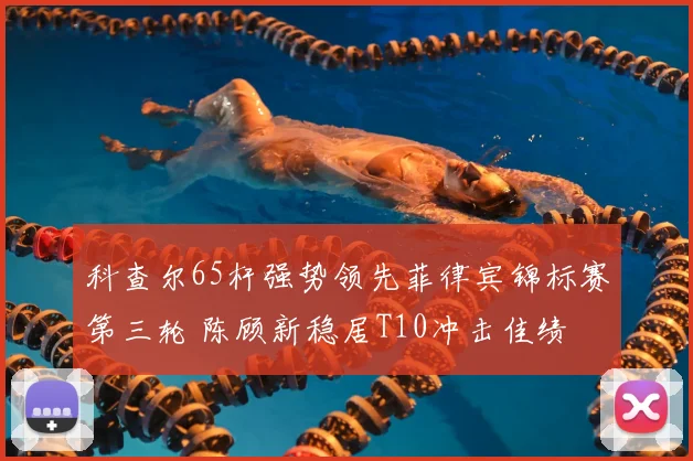 科查尔65杆强势领先菲律宾锦标赛第三轮 陈顾新稳居T10冲击佳绩