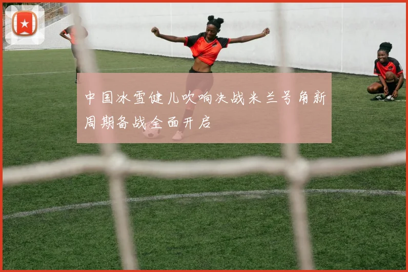 中国冰雪健儿吹响决战米兰号角新周期备战全面开启