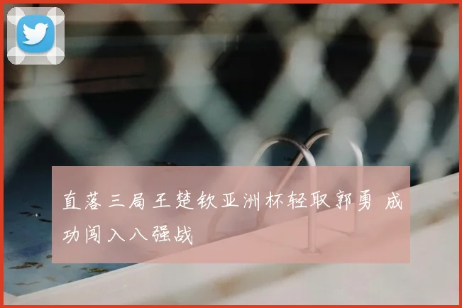 直落三局王楚钦亚洲杯轻取郭勇 成功闯入八强战