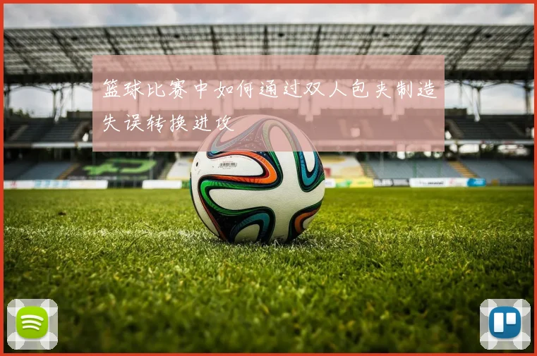 篮球比赛中如何通过双人包夹制造失误转换进攻